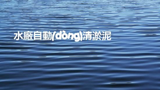 水廠自動(dòng)清淤泥設(shè)備：革新技術(shù)，提升效率，保障飲水安全！